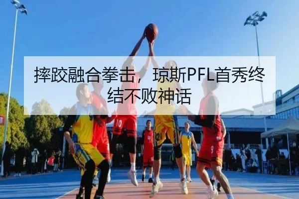 摔跤融合拳击，琼斯PFL首秀终结不败神话