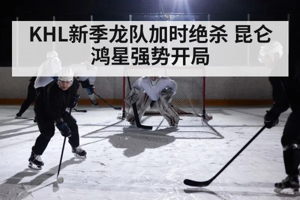 KHL新季龙队加时绝杀 昆仑鸿星强势开局